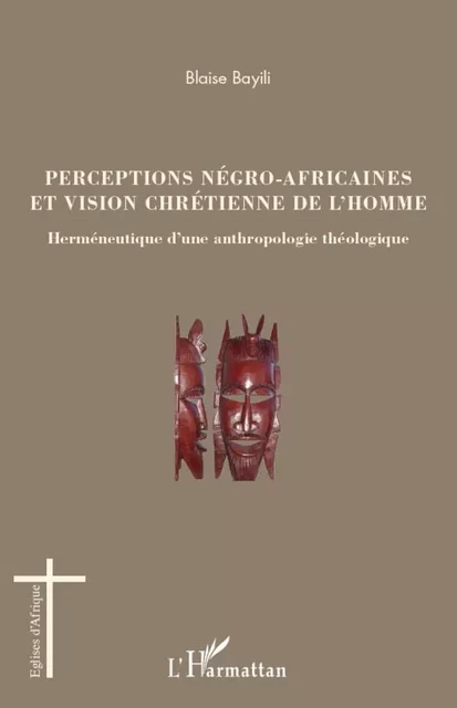 Perceptions négro-africaines et vision chrétienne de l'homme - Blaise Bayili - Editions L'Harmattan