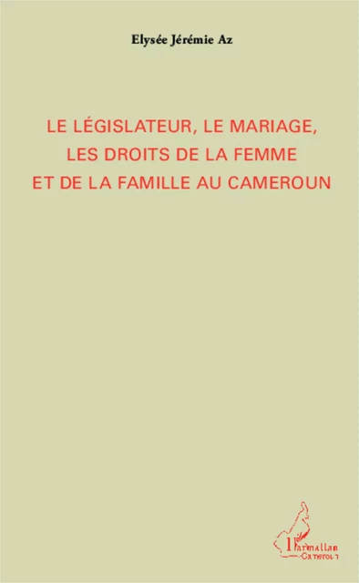 Le législateur, le mariage, les droits de la femme et de la famille au Cameroun - Elysée Jérémie Az - Editions L'Harmattan