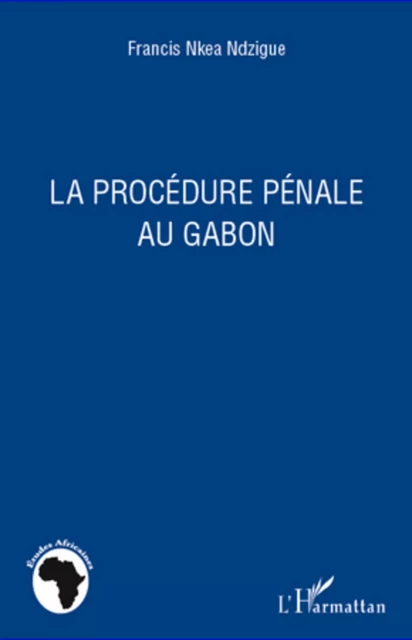 La procédure pénale au Gabon - Francis Nkea Ndzigue - Editions L'Harmattan