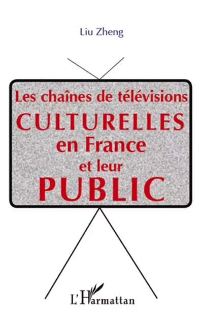 Les chaînes de télévisions culturelle  en France et leur public - Liu Zheng - Editions L'Harmattan