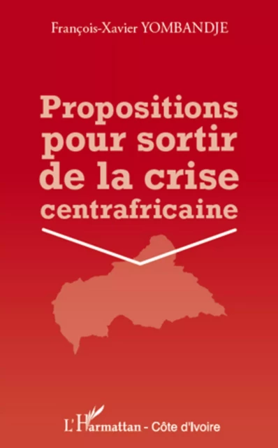 Propositions pour sortir de la crise centrafricaine - François-Xavier Yombandje - Editions L'Harmattan