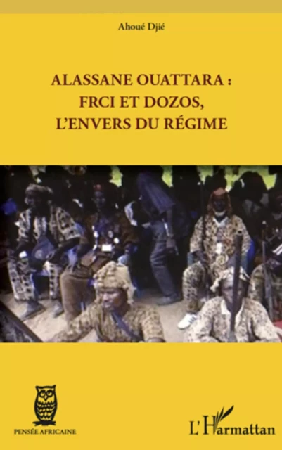 Alassane Ouattara : FRCI et Dozos, l'envers du régime - Djié Ahoué - Editions L'Harmattan