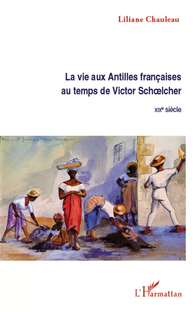 La vie aux Antilles françaises au temps de Victor Schoelcher - Liliane Chauleau - Editions L'Harmattan