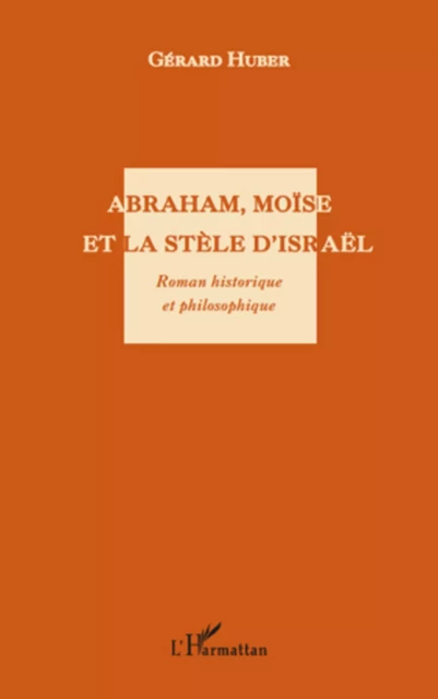 Abraham, Moïse et la stèle d'Israël. Roman historique et philosophique - Gérard Huber - Editions L'Harmattan