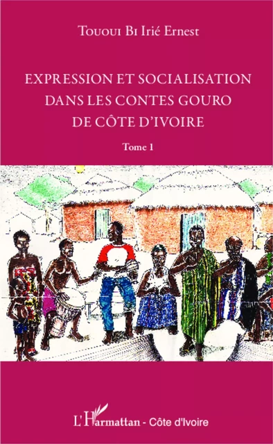 Expression et socialisation dans les contes gouro de Côte d'Ivoire Tome 1 - Irié Ernest Tououi Bi - Editions L'Harmattan