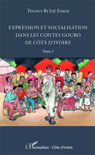 Expression et socialisation dans les contes gouro de Côte d'Ivoire Tome 2 - Irié Ernest Tououi Bi - Editions L'Harmattan