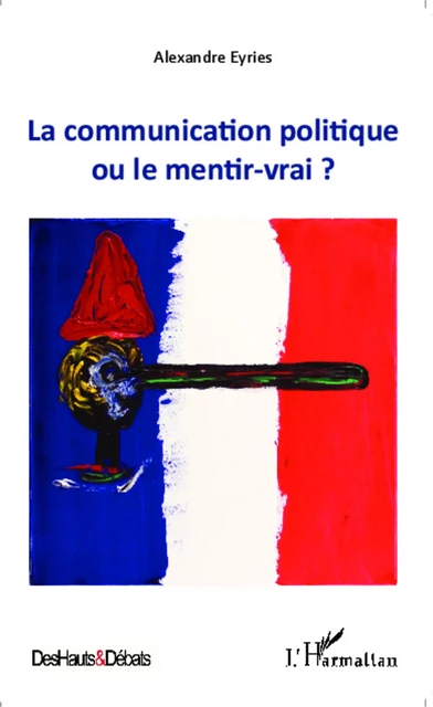 La communication politique ou le mentir vrai ? - Alexandre Eyriès - Editions L'Harmattan