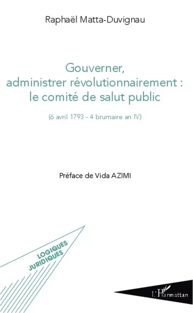 Gouverner administrer révolutionnairement : le comité de salut public - Raphaël MATTA-DUVIGNAU - Editions L'Harmattan