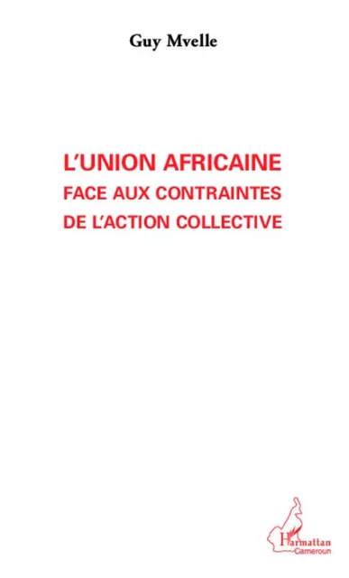 L'Union Africaine face aux contraintes de l'action collective - Guy Mvelle - Editions L'Harmattan