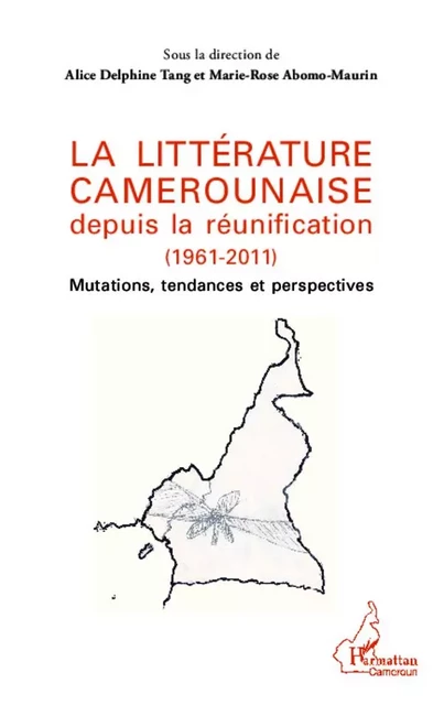 La littérature camerounaise depuis la réunification (1961-2011) - Alice Delphine Tang, Marie-Rose Abomo-Mvondo/Maurin - Editions L'Harmattan