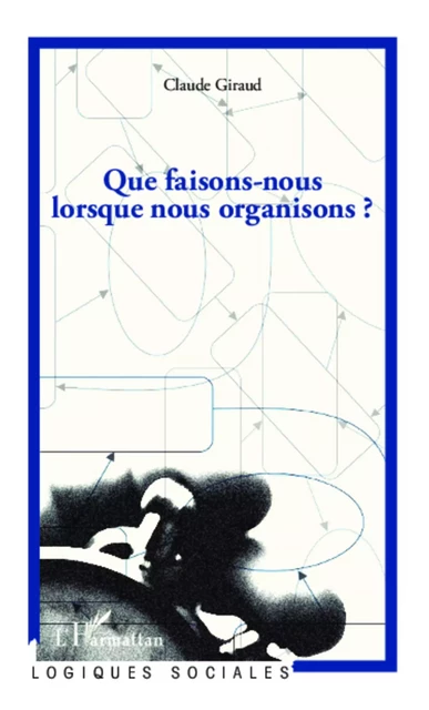 Que faisons-nous lorsque nous organisons ? - Claude Giraud - Editions L'Harmattan