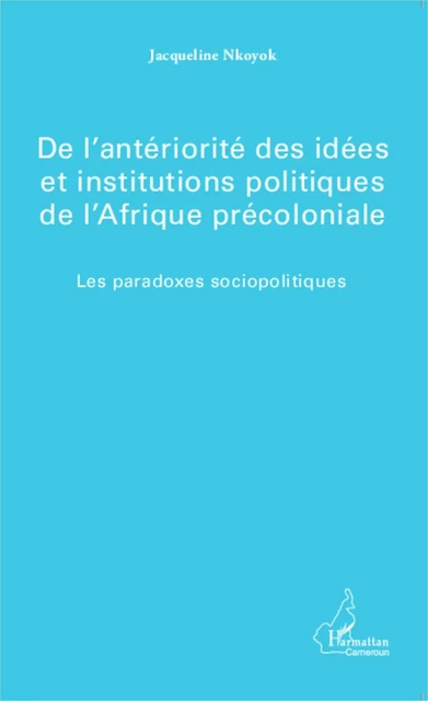 De l'antériorité des idées et institutions politiques de l'Afrique précoloniale - Jacqueline Nkoyok - Editions L'Harmattan