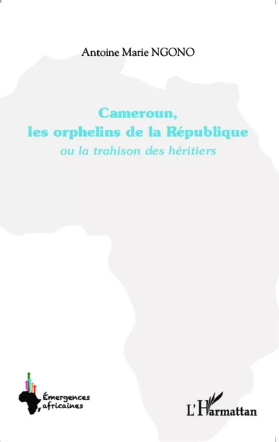 Cameroun, les orphelins de la  République - Antoine Marie Ngono - Editions L'Harmattan