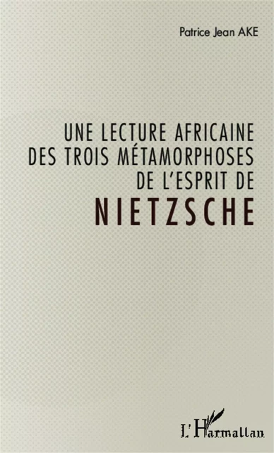 Une lecture africaine des trois métamorphoses de l'esprit de Nietzsche - Jean Patrice Ake - Editions L'Harmattan