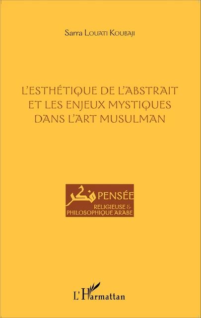 L'esthétique de l'abstrait et les enjeux mystiques dans l'art musulman - Sarra Louati Koubaji - Editions L'Harmattan