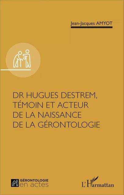 Dr Hugues Destrem, témoin et acteur de la naissance de la gérontologie - Jean-Jacques Amyot - Editions L'Harmattan