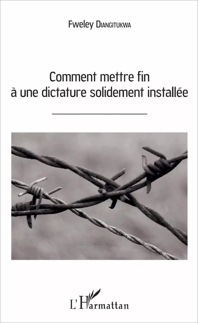 Comment mettre fin à une dictature solidement installée - Diangitukwa Fweley - Editions L'Harmattan