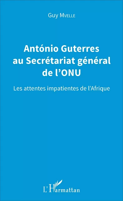 Antonio Guterres au Secrétariat général de l'ONU - Guy Mvelle - Editions L'Harmattan