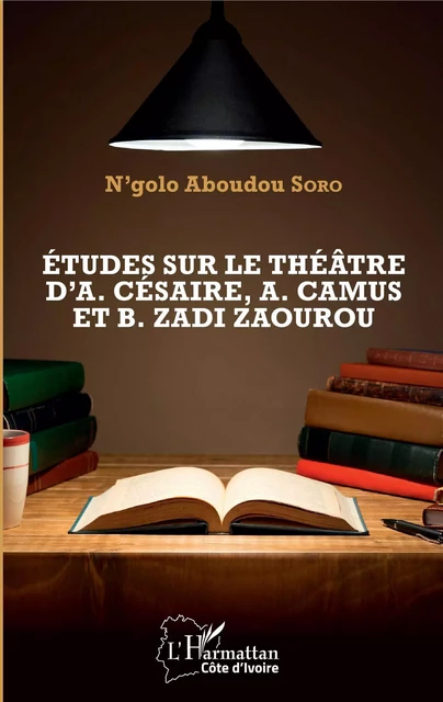 Etudes sur le théâtre d'A. Césaire, A. Camus et B. Zadi Zaourou - Aboudou N'golo SORO - Editions L'Harmattan