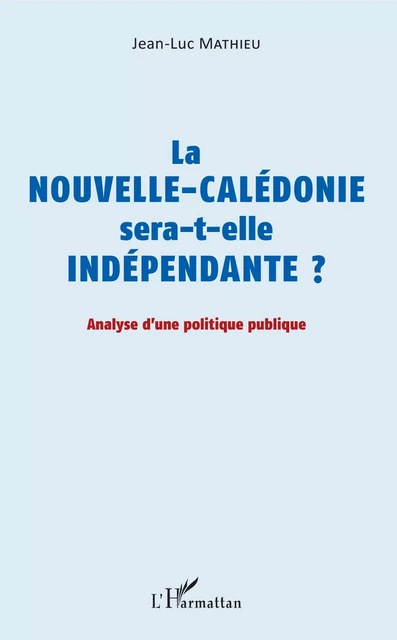 La Nouvelle-Calédonie sera-t-elle indépendante ? - Jean-Luc Mathieu - Editions L'Harmattan