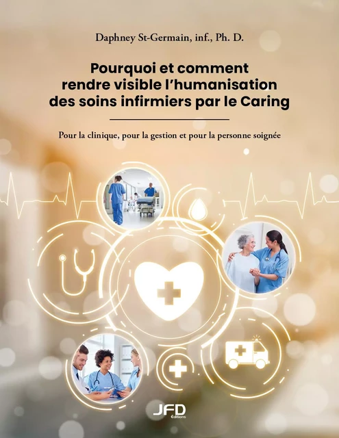 Pourquoi et comment rendre visible l’humanisation des soins infirmiers par le Caring - Daphney St-Germain - Éditions JFD Inc