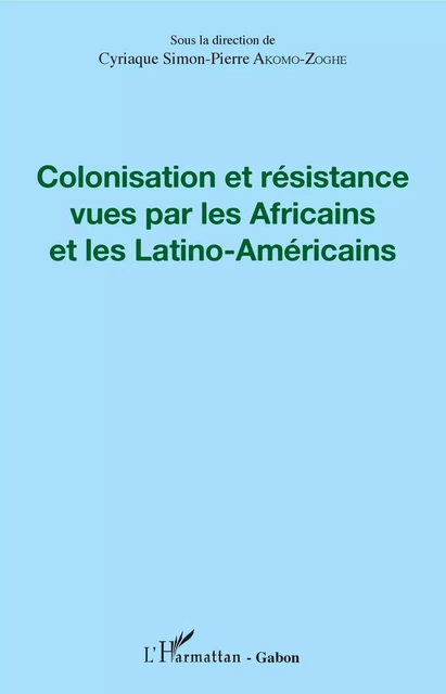 Colonisation et résistance vues par les Africains et les Latino-Américains - Cyriaque Simon-Pierre Akomo-Zoghe - Editions L'Harmattan