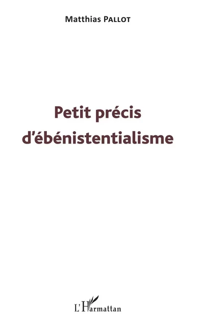 Petit précis d'ébénistentialisme - Matthias Pallot - Editions L'Harmattan