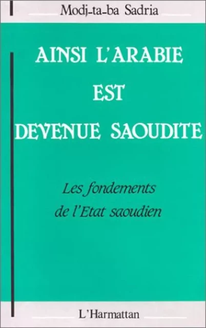 Ainsi l'Arabie est devenue Saoudite : les fondements de l'Etat Saoudien - Madj-Ta-Ba Sadria - Editions L'Harmattan