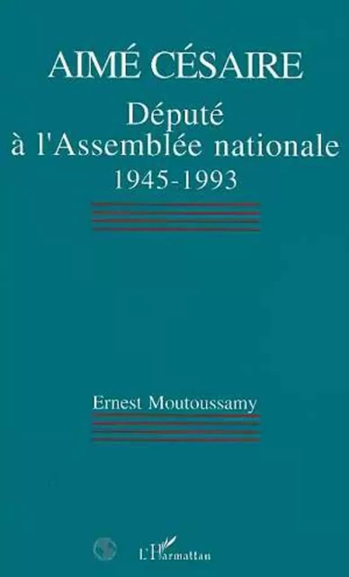 Aimé Césaire, député à lAssemblée nationale 1945-1993 - Ernest Moutoussamy - Editions L'Harmattan