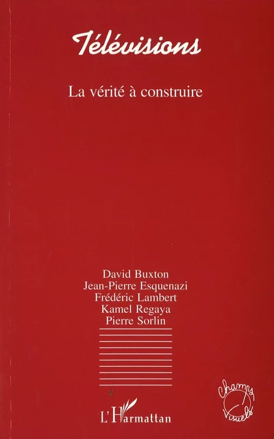 Télévisions, la vérité à construire - David Buxton, Jean-Pierre Esquenazi, Frédéric Lambert, Kamel Regaya, Pierre Sorlin - Editions L'Harmattan