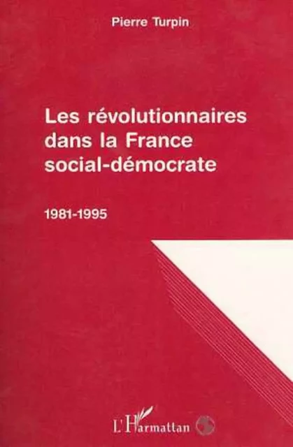 Les révolutionnaires dans la France social-démocrate 1981-1995 - Pierre Turpin - Editions L'Harmattan