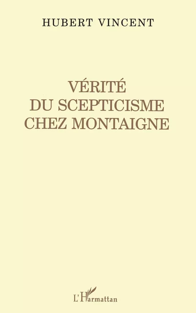 Vérité du Scepticisme Chez Montaigne - Hubert Vincent - Editions L'Harmattan