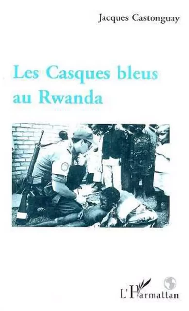 Les Casques Bleus au Rwanda - Jacques Castonguay - Editions L'Harmattan