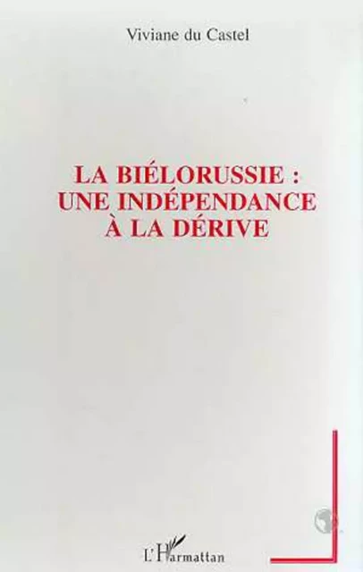 LA BIELORUSSIE : UNE INDEPENDANCE A LA DERIVE - Viviane Du Castel - Editions L'Harmattan