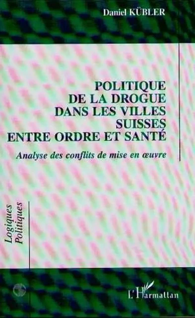 POLITIQUE DE LA DROGUE DANS LES VILLES SUISSES ENTRE ORDRE ET SANTE - Daniel Kübler - Editions L'Harmattan