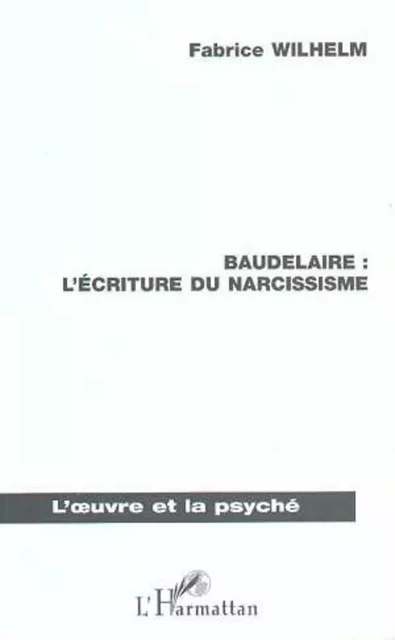 BAUDELAIRE : L'ECRITURE DU NARCISSISME - Fabrice Wilhelm - Editions L'Harmattan