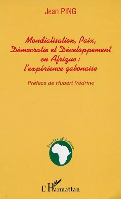 MONDIALISATION, PAIX, DÉMOCRATIE ET DÉVELOPPEMENT EN AFRIQUE : l'expérience gabonaise - Jean Ping - Editions L'Harmattan