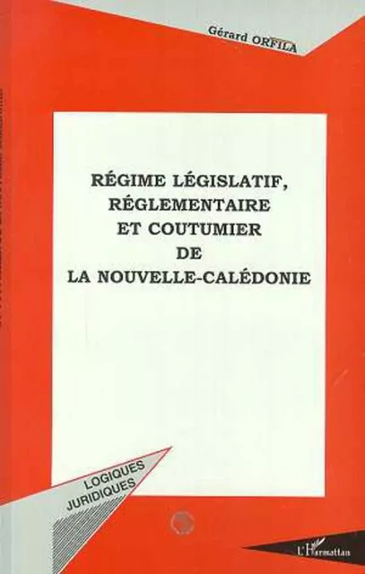 REGIME LEGISLATIF, REGLEMENTAIRE ET COUTUMIER DE LA NOUVELLE-CALEDONIE - Gérard Orfila - Editions L'Harmattan