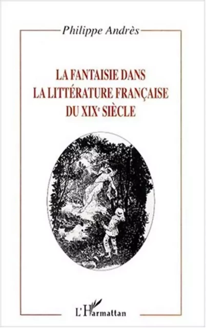 LA FANTAISIE DANS LA LITTÉRATURE FRANÇAISE DU XIXe SIÈCLE - Philippe Andrès - Editions L'Harmattan