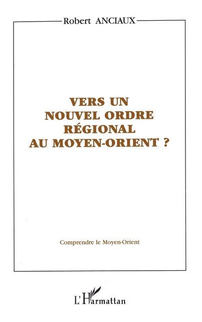 VERS UN NOUVEL ORDRE RÉGIONAL AU MOYEN-ORIENT ? - Robert Anciaux - Editions L'Harmattan