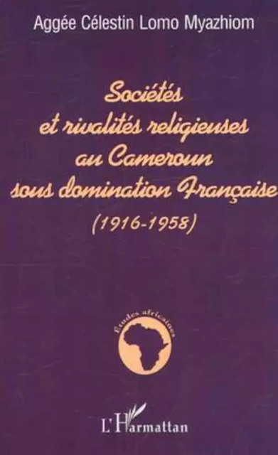 SOCIÉTÉS ET RIVALITÉS RELIGIEUSES AU CAMEROUN SOUS DOMINATION FRANÇAISE (1916-1958) - Aggée Célestin Lomo Myazhiom - Editions L'Harmattan