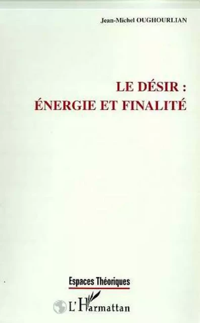 LE DESIR : ENERGIE ET FINALITE - Jean-Michel Oughourlian - Editions L'Harmattan