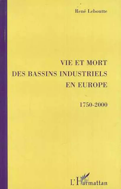 VIE ET MORT DES BASSINS INDUSTRIELS EN EUROPE 1750-2000 - René Leboutte - Editions L'Harmattan