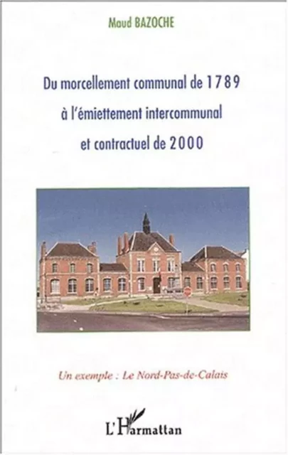 DU MORCELLEMENT COMMUNAL DE 1789 À L'ÉMIETTEMENT INTERCOMMUNAL ET CONTRACTUEL DE 2000 - Marinette Brule - Editions L'Harmattan