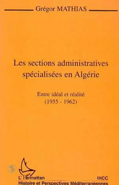 LES SECTIONS ADMINISTRATIVES SPÉCIALISÉES EN ALGÉRIE - Grégor Mathias - Editions L'Harmattan