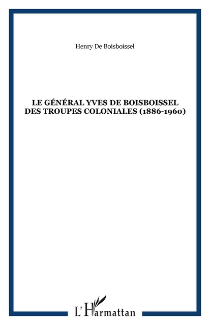 LE GÉNÉRAL YVES DE BOISBOISSEL DES TROUPES COLONIALES (1886-1960) - Henry de Boisboissel - Editions L'Harmattan