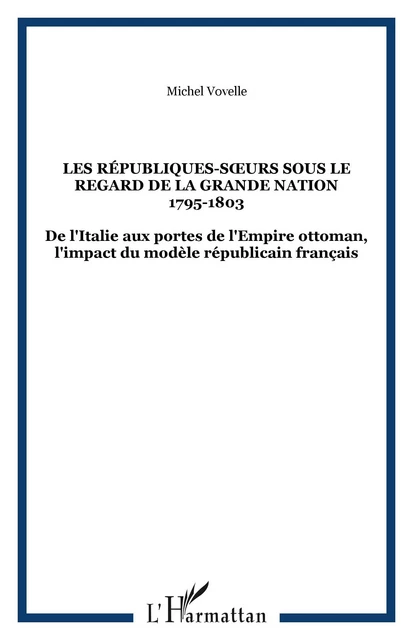 LES RÉPUBLIQUES-SURS SOUS LE REGARD DE LA GRANDE NATION 1795-1803 - Michel Vovelle - Editions L'Harmattan