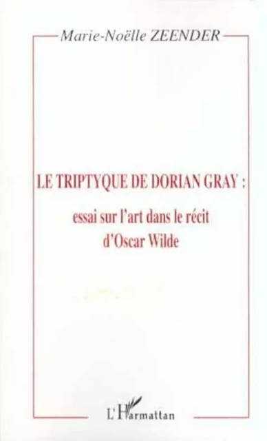 LE TRIPTYQUE DE DORIAN GRAY : essai sur l'art dans le récit d'Oscar Wilde - Marie-Noëlle Zeender - Editions L'Harmattan