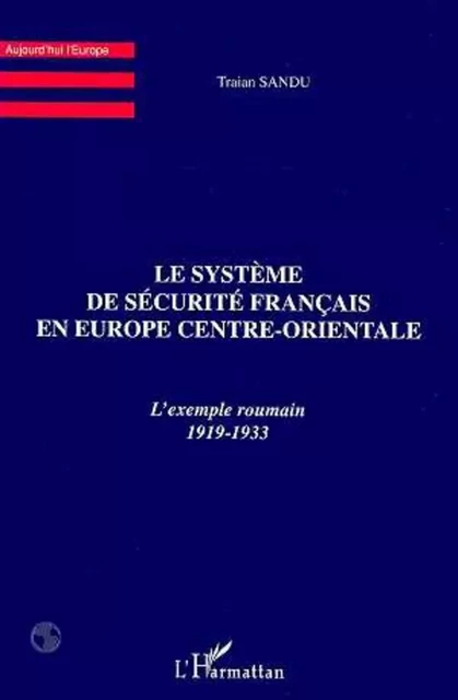 LE SYSTEME DE SECURITE FRANCAIS EN EUROPE CENTRE-ORIENTALE - Traian Sandu - Editions L'Harmattan