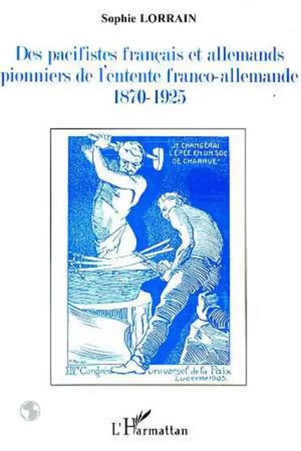 Des pacifistes français et allemands pionniers de l'entente franco-allemande - Sophie Lorrain - Editions L'Harmattan